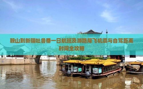鞍山到新疆吐鲁番一日航班及游路犀飞机票与自驾距离时间全攻略