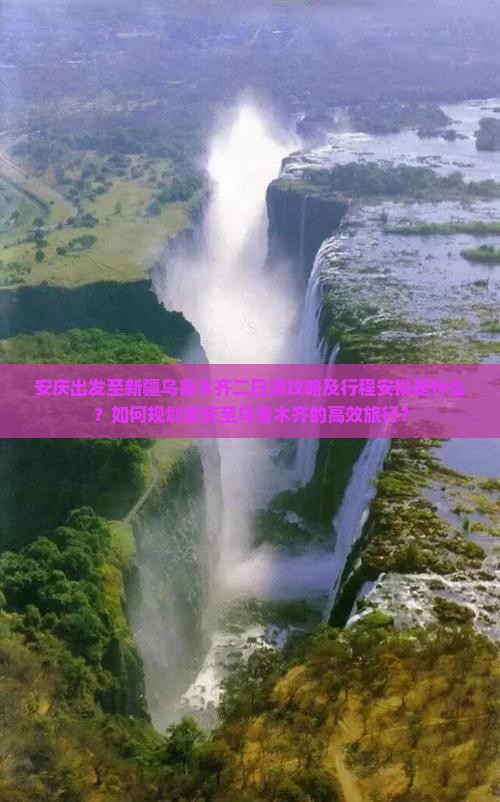 安庆出发至新疆乌鲁木齐二日游攻略及行程安排是什么？如何规划安庆至乌鲁木齐的高效旅行？