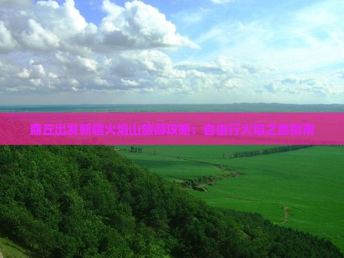 商丘出发新疆火焰山旅游攻略：自由行火焰之旅指南