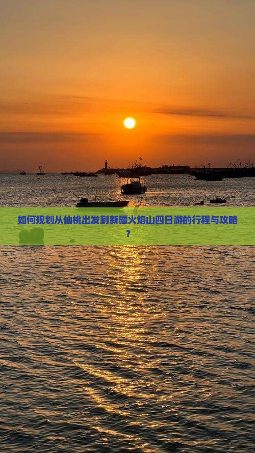 如何规划从仙桃出发到新疆火焰山四日游的行程与攻略？