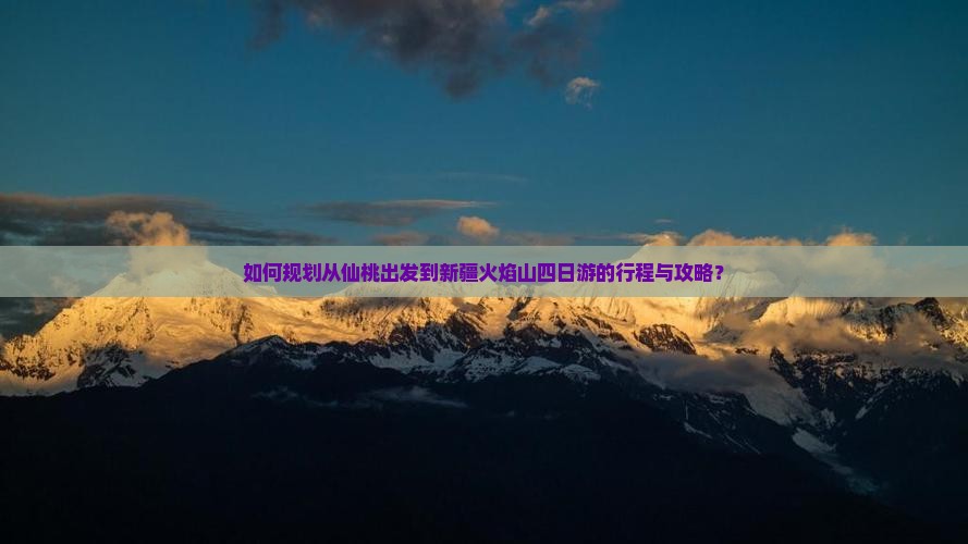如何规划从仙桃出发到新疆火焰山四日游的行程与攻略？