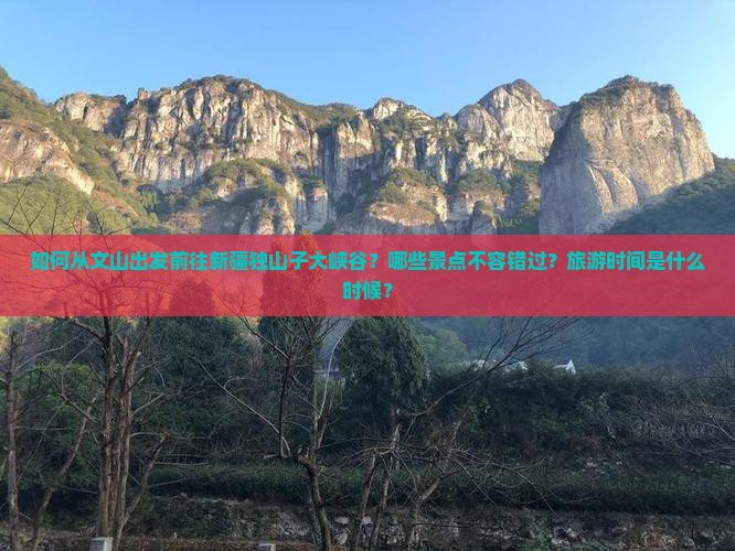 如何从文山出发前往新疆独山子大峡谷？哪些景点不容错过？旅游时间是什么时候？