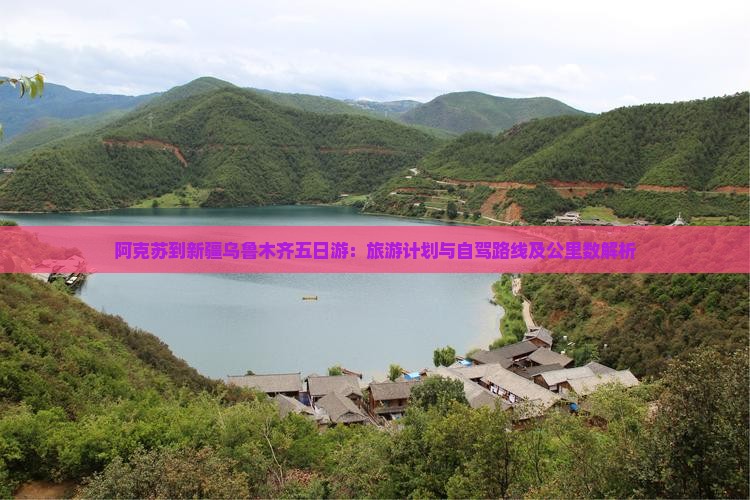 阿克苏到新疆乌鲁木齐五日游：旅游计划与自驾路线及公里数解析