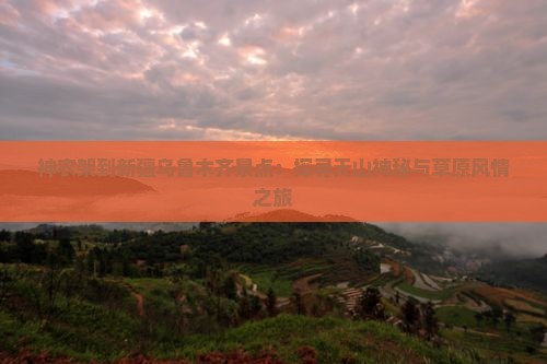 神农架到新疆乌鲁木齐景点：探寻天山神秘与草原风情之旅
