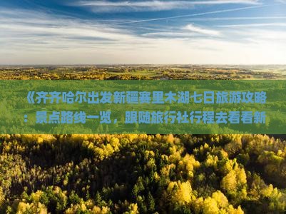 《齐齐哈尔出发新疆赛里木湖七日旅游攻略：景点路线一览，跟随旅行社行程去看看新疆之美》