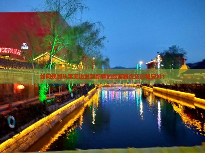 如何规划从莱芜出发到新疆的旅游路线及行程安排？