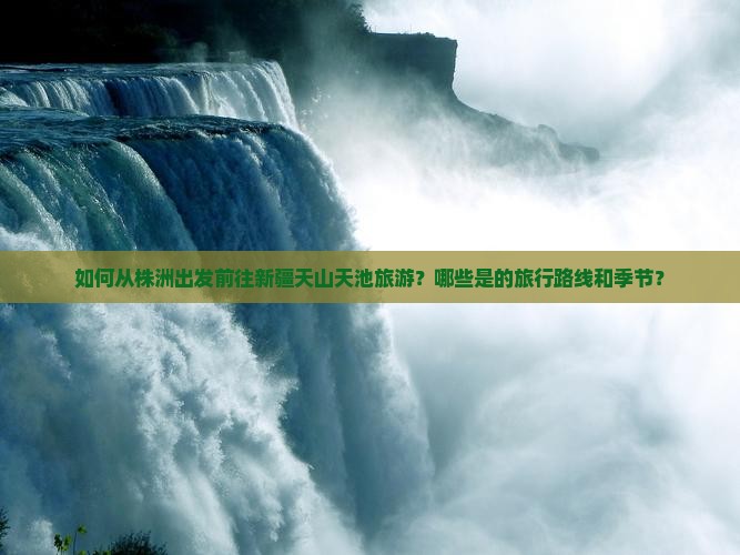 如何从株洲出发前往新疆天山天池旅游？哪些是的旅行路线和季节？