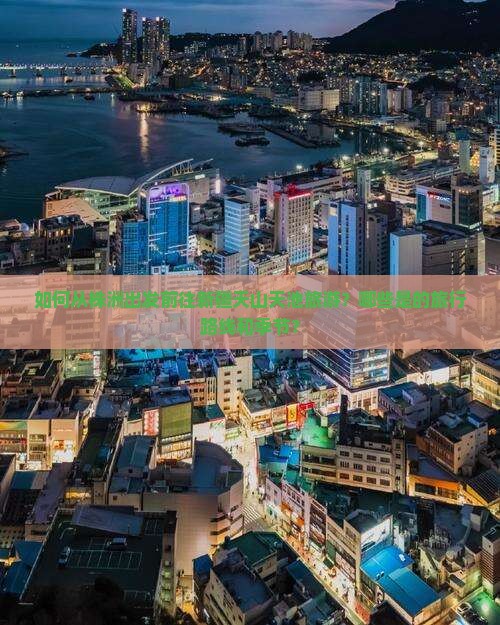 如何从株洲出发前往新疆天山天池旅游？哪些是的旅行路线和季节？