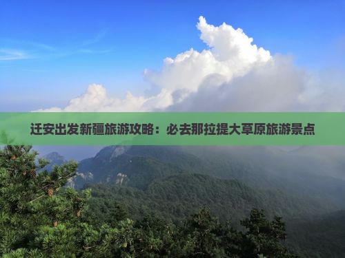 迁安出发新疆旅游攻略：必去那拉提大草原旅游景点
