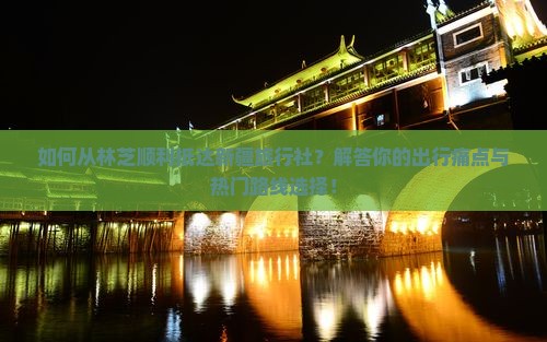 如何从林芝顺利抵达新疆旅行社？解答你的出行痛点与热门路线选择！
