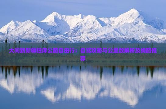 大同到新疆独库公路自由行:自驾攻略与公里数解析及线路推荐 大同到新疆独库公路自由行:自驾攻略与公里数解析及线路推荐