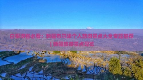 白银游客必看：新疆布尔津个人旅游景点大全专题推荐 | 新疆旅游景点导览