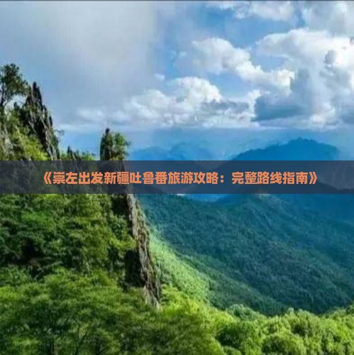 《崇左出发新疆吐鲁番旅游攻略：完整路线指南》