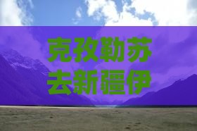 克孜勒苏去新疆伊犁大草原二日游