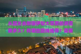 从韶关去新疆伊犁大草原旅游需要多久？有哪些路线推荐？需要注意什么？