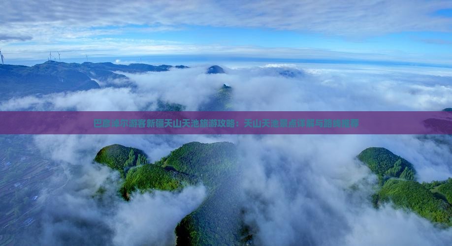 巴彦淖尔游客新疆天山天池旅游攻略：天山天池景点详解与路线推荐