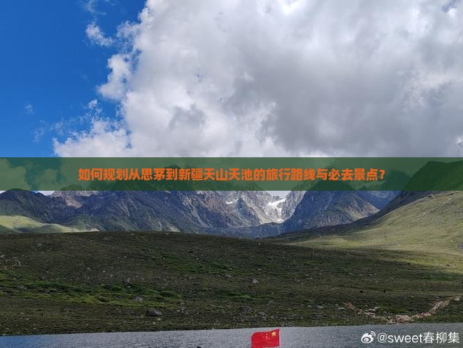 如何规划从思茅到新疆天山天池的旅行路线与必去景点？