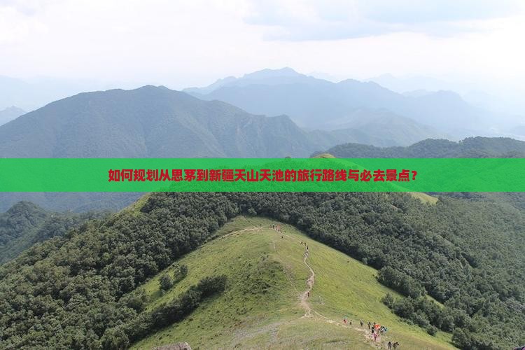 如何规划从思茅到新疆天山天池的旅行路线与必去景点？