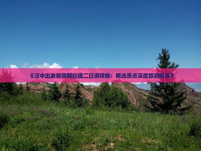 《汉中出发新疆那拉提二日游攻略：精选景点深度旅游指南》