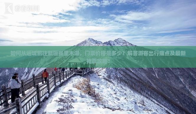 如何从运城前往新疆赛里木湖，门票价格是多少？解答游客出行痛点及最新抢票攻略！