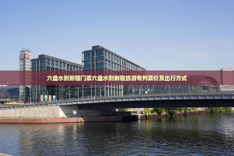 六盘水到新疆门票六盘水到新疆旅游专列票价及出行方式
