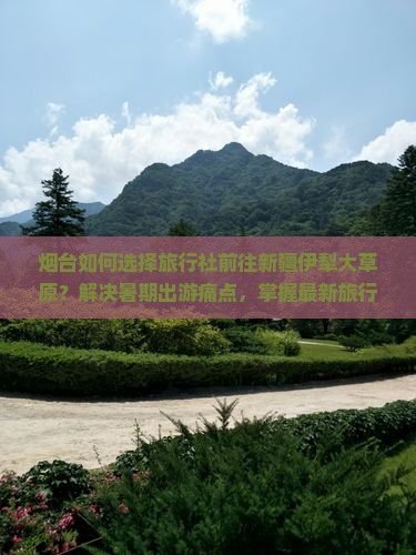 烟台如何选择旅行社前往新疆伊犁大草原？解决暑期出游痛点，掌握最新旅行热词！