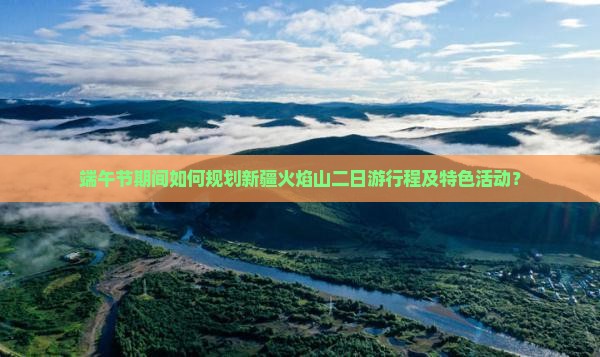 端午节期间如何规划新疆火焰山二日游行程及特色活动？