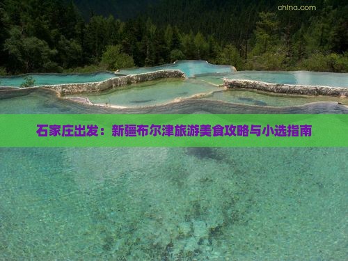 石家庄出发：新疆布尔津旅游美食攻略与小选指南