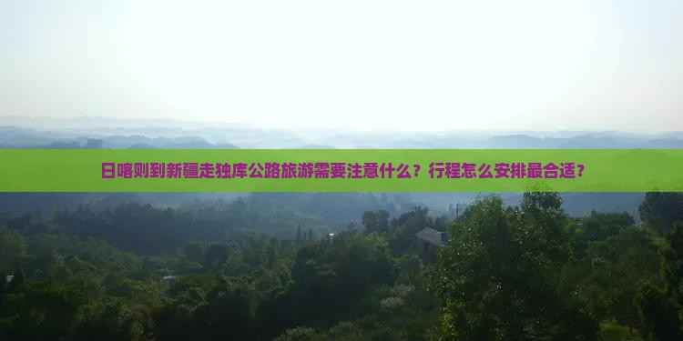 日喀则到新疆走独库公路旅游需要注意什么？行程怎么安排最合适？