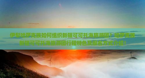 伊犁哈萨克族如何组织新疆可可托海旅游团？哈萨克族新疆可可托海旅游团行程特色及报名方式介绍！