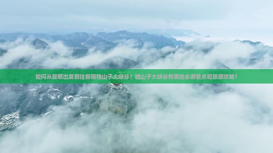 如何从昆明出发前往新疆独山子大峡谷？独山子大峡谷有哪些必游景点和旅游攻略？