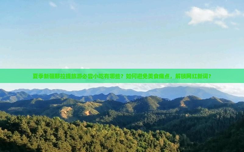 夏季新疆那拉提旅游必尝小吃有哪些？如何避免美食痛点，解锁网红新词？