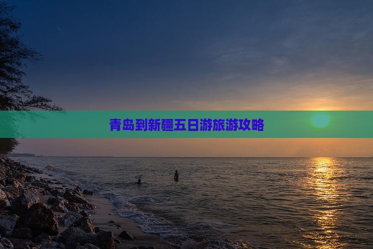 青岛到新疆五日游旅游攻略