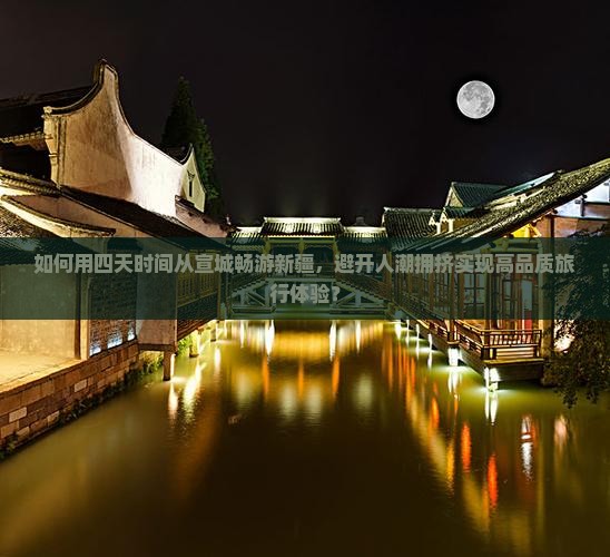 如何用四天时间从宣城畅游新疆，避开人潮拥挤实现高品质旅行体验？