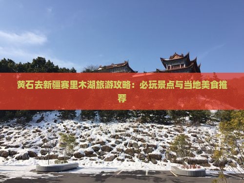 黄石去新疆赛里木湖旅游攻略：必玩景点与当地美食推荐