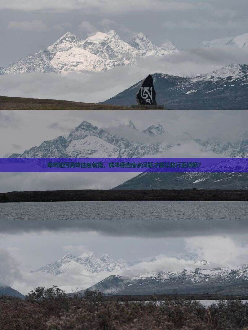 郑州如何高效往返新疆，解决哪些痛点问题才能让旅行更顺畅？