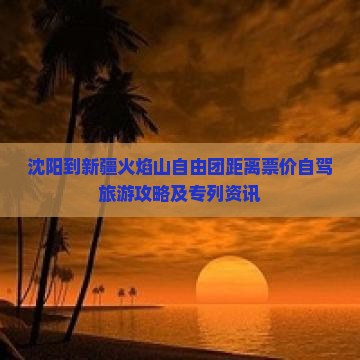 沈阳到新疆火焰山自由团距离票价自驾旅游攻略及专列资讯