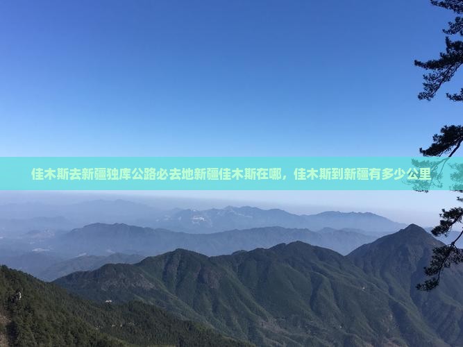 佳木斯去新疆独库公路必去地新疆佳木斯在哪，佳木斯到新疆有多少公里
