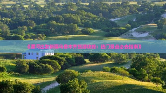 《漯河出发新疆乌鲁木齐旅游攻略：热门景点必去指南》