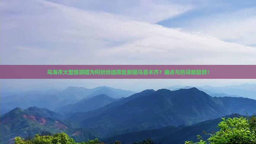 乌海市大型旅游团为何纷纷选择赴新疆乌鲁木齐？痛点与热词新趋势！