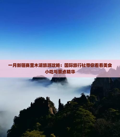 一月新疆赛里木湖旅游攻略：国际旅行社带你看看美食小吃与景点精华