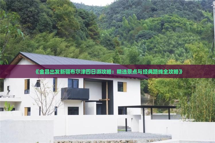《金昌出发新疆布尔津四日游攻略：精选景点与经典路线全攻略》