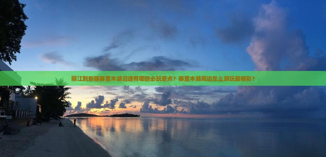 丽江到新疆赛里木湖沿途有哪些必玩景点？赛里木湖周边怎么游玩最精彩？