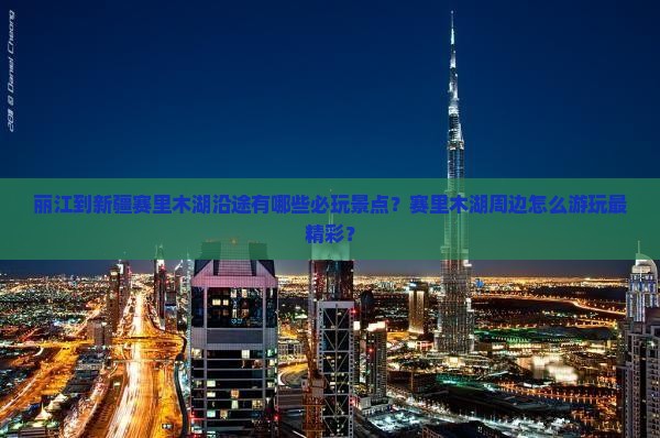 丽江到新疆赛里木湖沿途有哪些必玩景点？赛里木湖周边怎么游玩最精彩？