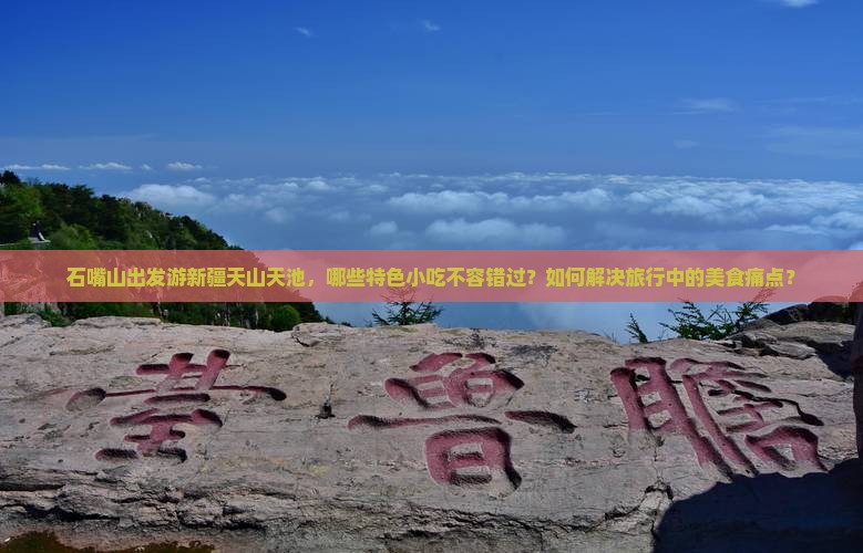 石嘴山出发游新疆天山天池，哪些特色小吃不容错过？如何解决旅行中的美食痛点？