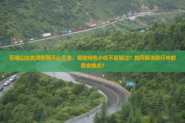 石嘴山出发游新疆天山天池，哪些特色小吃不容错过？如何解决旅行中的美食痛点？