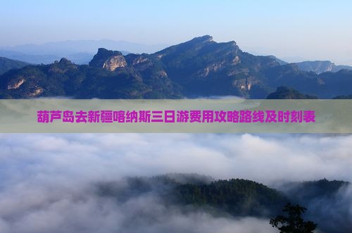 葫芦岛去新疆喀纳斯三日游费用攻略路线及时刻表