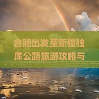 合肥出发至新疆独库公路旅游攻略与热门景点推荐有哪些？