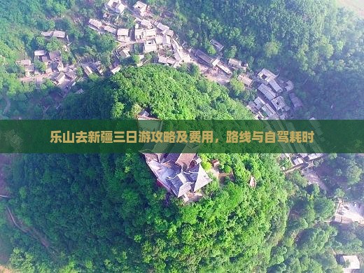 乐山去新疆三日游攻略及费用，路线与自驾耗时