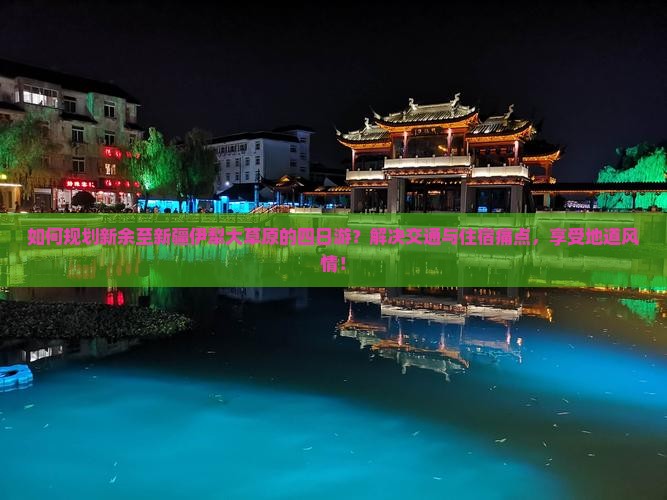 如何规划新余至新疆伊犁大草原的四日游？解决交通与住宿痛点，享受地道风情！